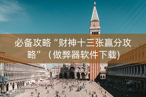 必备攻略“财神十三张赢分攻略”（做弊器软件下载)