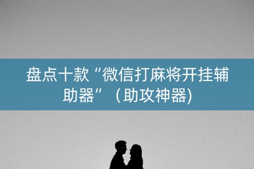 盘点十款“微信打麻将开挂辅助器”（助攻神器)