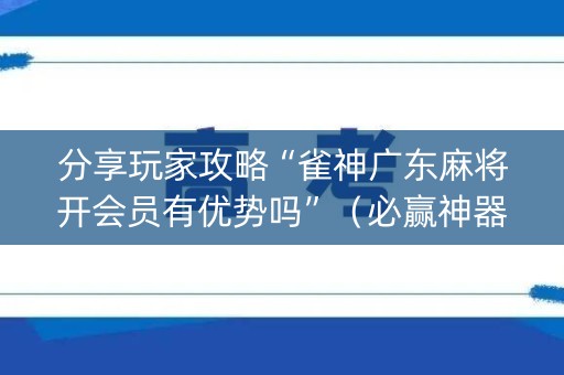 分享玩家攻略“雀神广东麻将开会员有优势吗”（必赢神器)