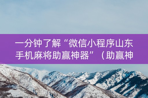 一分钟了解“微信小程序山东手机麻将助赢神器”（助赢神器购买)