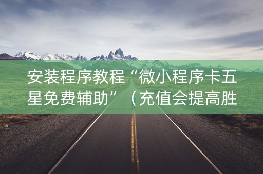 安装程序教程“微小程序卡五星免费辅助”（充值会提高胜率么)
