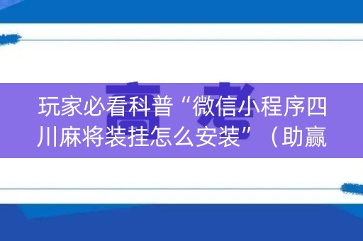 玩家必看科普“微信小程序四川麻将装挂怎么安装”（助赢神器购买)