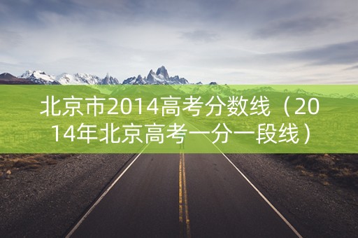 北京市2014高考分数线（2014年北京高考一分一段线）