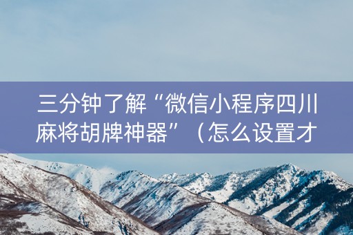 三分钟了解“微信小程序四川麻将胡牌神器”（怎么设置才能赢)