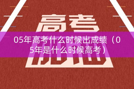 05年高考什么时候出成绩（05年是什么时候高考）