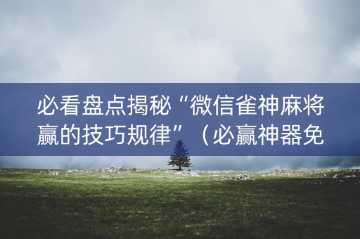 必看盘点揭秘“微信雀神麻将赢的技巧规律”（必赢神器免费安装)