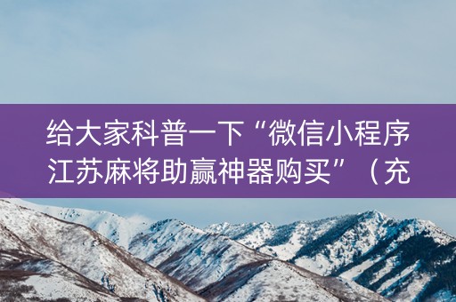 给大家科普一下“微信小程序江苏麻将助赢神器购买”（充会员胜率高)