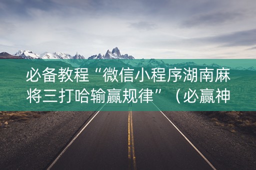 必备教程“微信小程序湖南麻将三打哈输赢规律”（必赢神器免费安装)