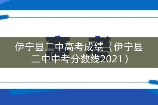 伊宁县二中高考成绩（伊宁县二中中考分数线2021）