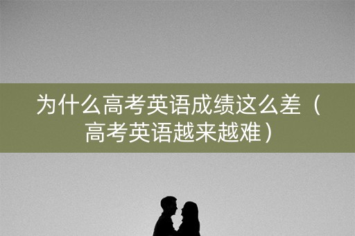 为什么高考英语成绩这么差（高考英语越来越难）