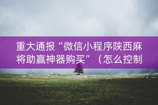 重大通报“微信小程序陕西麻将助赢神器购买”（怎么控制输赢)