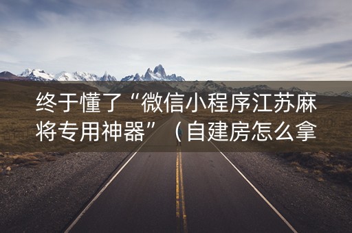 终于懂了“微信小程序江苏麻将专用神器”（自建房怎么拿好牌)