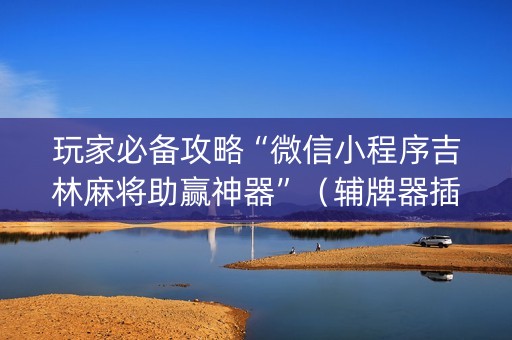 玩家必备攻略“微信小程序吉林麻将助赢神器”（辅牌器插件购买)