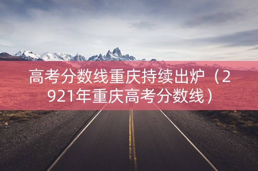 高考分数线重庆持续出炉（2921年重庆高考分数线）