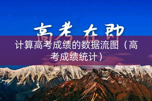 计算高考成绩的数据流图（高考成绩统计）