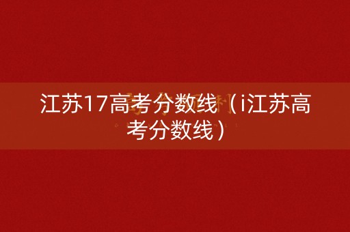 江苏17高考分数线（i江苏高考分数线）