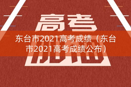 东台市2021高考成绩（东台市2021高考成绩公布）
