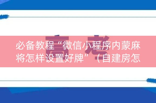 必备教程“微信小程序内蒙麻将怎样设置好牌”（自建房怎么赢)