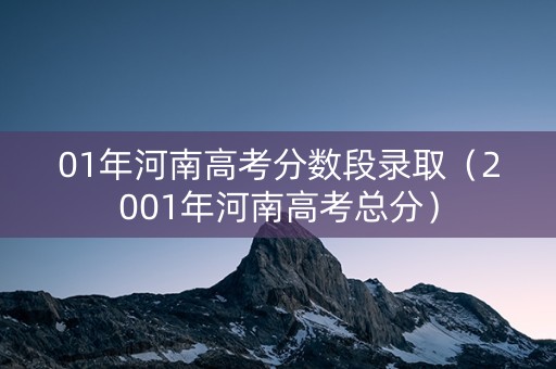 01年河南高考分数段录取（2001年河南高考总分）