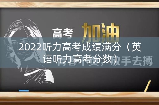 2022听力高考成绩满分（英语听力高考分数）