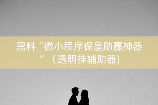 黑料“微小程序保皇助赢神器”（透明挂辅助器)