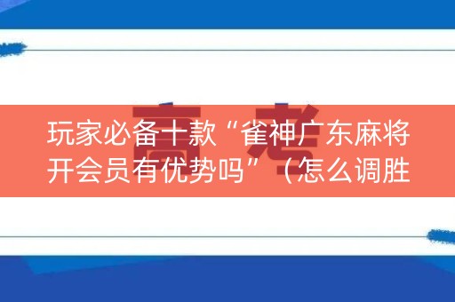玩家必备十款“雀神广东麻将开会员有优势吗”（怎么调胜率)