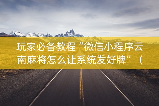 玩家必备教程“微信小程序云南麻将怎么让系统发好牌”（神器最新免费)