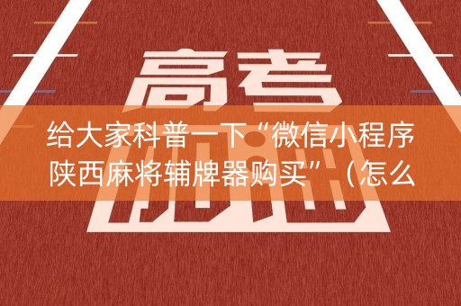 给大家科普一下“微信小程序陕西麻将辅牌器购买”（怎么增加胜率)