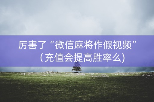 厉害了“微信麻将作假视频”（充值会提高胜率么)