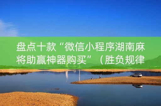 盘点十款“微信小程序湖南麻将助赢神器购买”（胜负规律拿好牌)