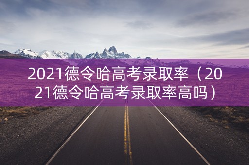 2021德令哈高考录取率（2021德令哈高考录取率高吗）