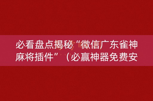 必看盘点揭秘“微信广东雀神麻将插件”（必赢神器免费安装)