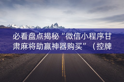 必看盘点揭秘“微信小程序甘肃麻将助赢神器购买”（控牌器)