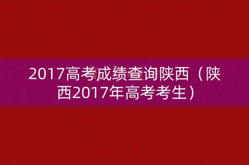 2017高考成绩查询陕西（陕西2017年高考考生）