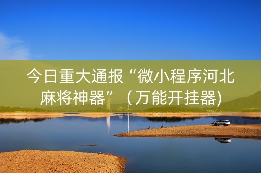 今日重大通报“微小程序河北麻将神器”（万能开挂器)