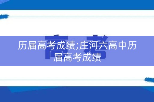 历届高考成绩;庄河六高中历届高考成绩