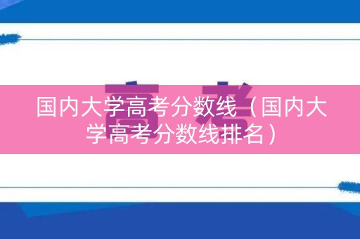 国内大学高考分数线（国内大学高考分数线排名）