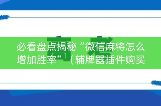 必看盘点揭秘“微信麻将怎么增加胜率”（辅牌器插件购买)