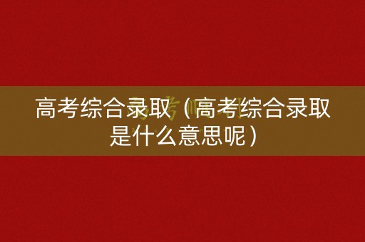 高考综合录取（高考综合录取是什么意思呢）