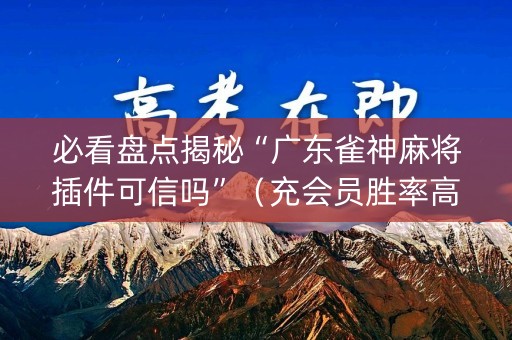 必看盘点揭秘“广东雀神麻将插件可信吗”（充会员胜率高)