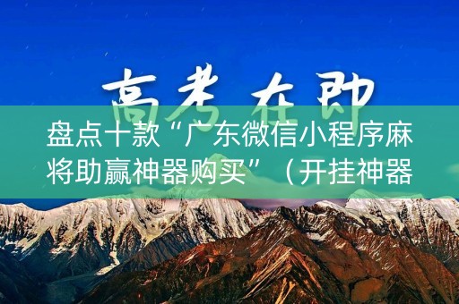 盘点十款“广东微信小程序麻将助赢神器购买”（开挂神器下载)