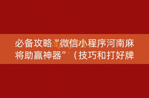 必备攻略“微信小程序河南麻将助赢神器”（技巧和打好牌方法)