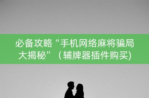 必备攻略“手机网络麻将骗局大揭秘”（辅牌器插件购买)