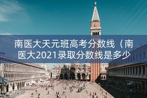 南医大天元班高考分数线（南医大2021录取分数线是多少）