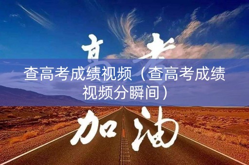 查高考成绩视频（查高考成绩视频分瞬间）