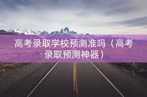高考录取学校预测准吗（高考录取预测神器）