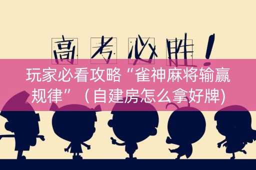 玩家必看攻略“雀神麻将输赢规律”（自建房怎么拿好牌)