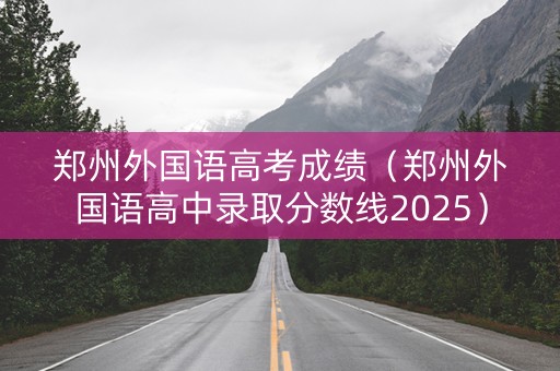 郑州外国语高考成绩（郑州外国语高中录取分数线2025）