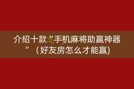 介绍十款“手机麻将助赢神器”（好友房怎么才能赢)