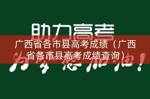 广西省各市县高考成绩（广西省各市县高考成绩查询）